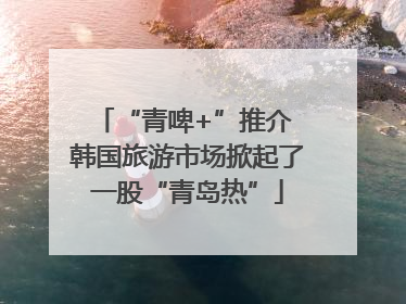 “青啤+”推介 韩国旅游市场掀起了一股“青岛热”