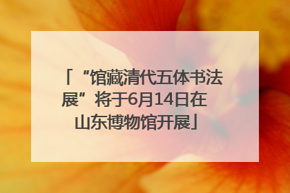 “馆藏清代五体书法展”将于6月14日在山东博物馆开展