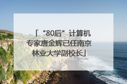 “80后”计算机专家唐金辉已任南京林业大学副校长