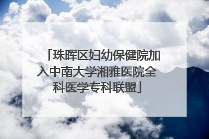珠晖区妇幼保健院加入中南大学湘雅医院全科医学专科联盟