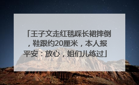 王子文走红毯踩长裙摔倒，鞋跟约20厘米，本人报平安：放心，姐们儿练过