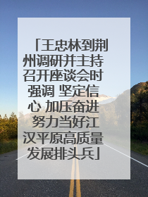 王忠林到荆州调研并主持召开座谈会时强调 坚定信心 加压奋进 努力当好江汉平原高质量发展排头兵