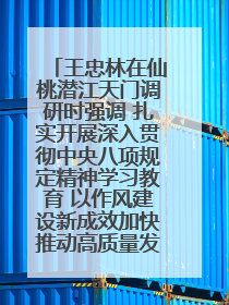 王忠林在仙桃潜江天门调研时强调 扎实开展深入贯彻中央八项规定精神学习教育 以作风建设新成效加快推动高质量发展