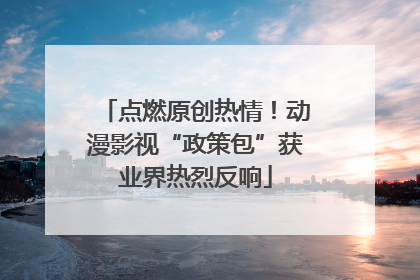 点燃原创热情！动漫影视“政策包”获业界热烈反响