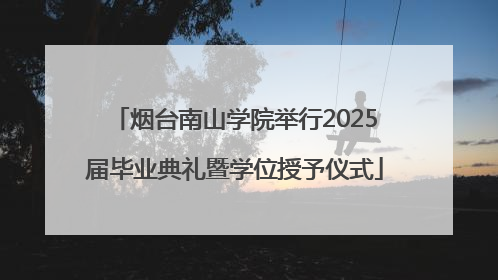 烟台南山学院举行2025届毕业典礼暨学位授予仪式