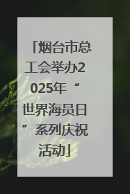 烟台市总工会举办2025年“世界海员日”系列庆祝活动