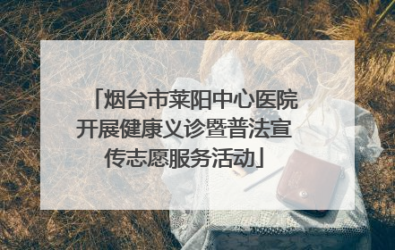 烟台市莱阳中心医院开展健康义诊暨普法宣传志愿服务活动
