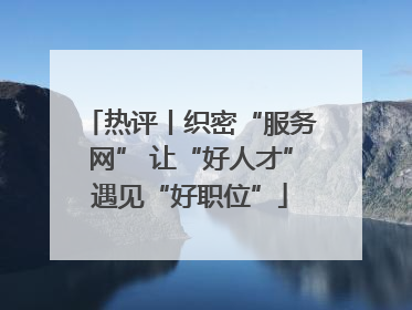 热评丨织密“服务网” 让“好人才”遇见“好职位”
