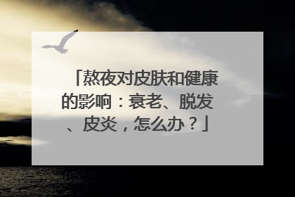 熬夜对皮肤和健康的影响：衰老、脱发、皮炎，怎么办？
