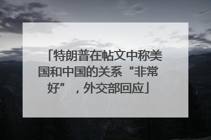 特朗普在帖文中称美国和中国的关系“非常好”，外交部回应
