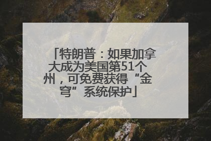 特朗普：如果加拿大成为美国第51个州，可免费获得“金穹”系统保护