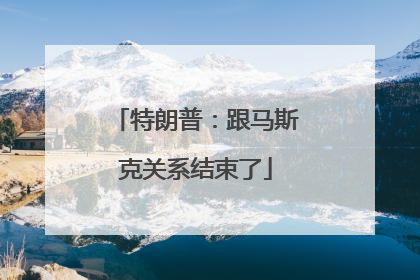 特朗普：跟马斯克关系结束了