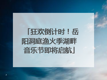 狂欢倒计时！岳阳洞庭渔火季湖畔音乐节即将启航