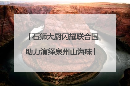 石狮大厨闪耀联合国 助力演绎泉州山海味