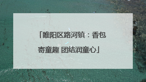 睢阳区路河镇：香包寄童趣 团结润童心