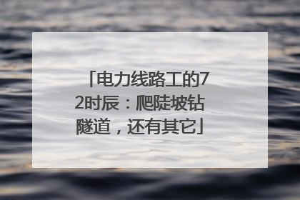 电力线路工的72时辰：爬陡坡钻隧道，还有其它