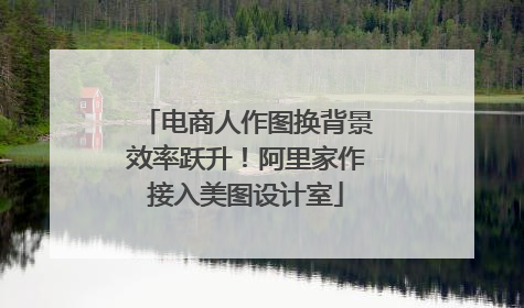 电商人作图换背景效率跃升！阿里家作接入美图设计室