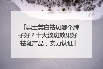男士美白祛斑哪个牌子好？十大淡斑效果好祛斑产品，实力认证