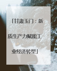 甘肃玉门：新质生产力赋能工业经济转型