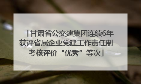 甘肃省公交建集团连续6年获评省属企业党建工作责任制考核评价“优秀”等次