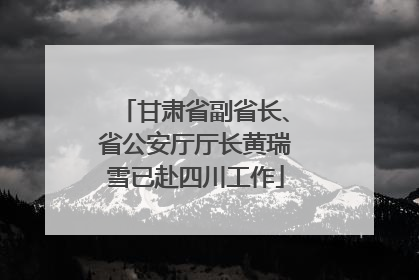 甘肃省副省长、省公安厅厅长黄瑞雪已赴四川工作
