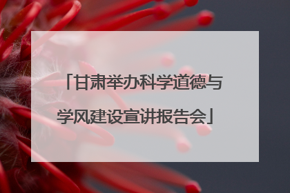 甘肃举办科学道德与学风建设宣讲报告会