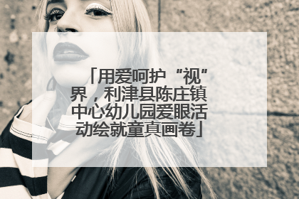 用爱呵护“视”界，利津县陈庄镇中心幼儿园爱眼活动绘就童真画卷