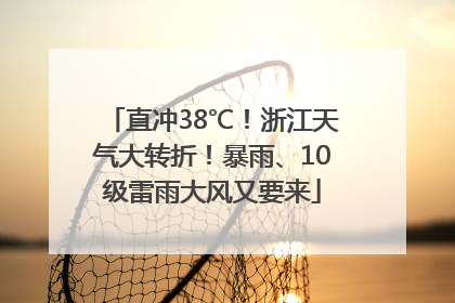 直冲38℃！浙江天气大转折！暴雨、10级雷雨大风又要来