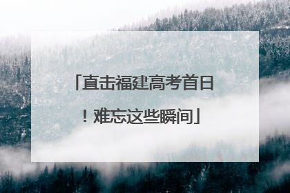 直击福建高考首日！难忘这些瞬间