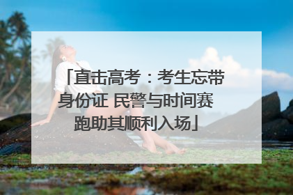 直击高考：考生忘带身份证 民警与时间赛跑助其顺利入场