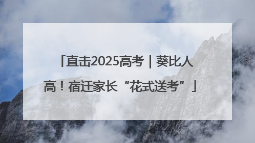 直击2025高考｜葵比人高！宿迁家长“花式送考”