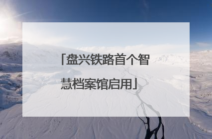 盘兴铁路首个智慧档案馆启用