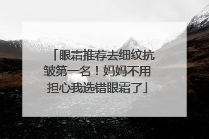 眼霜推荐去细纹抗皱第一名！妈妈不用担心我选错眼霜了
