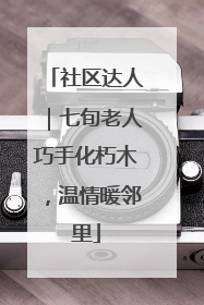 社区达人｜七旬老人巧手化朽木，温情暖邻里