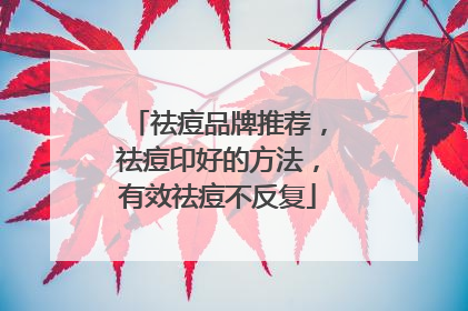 祛痘品牌推荐，祛痘印好的方法，有效祛痘不反复
