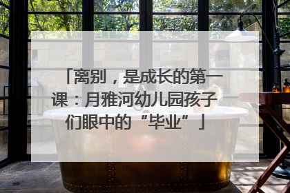 离别，是成长的第一课：月雅河幼儿园孩子们眼中的“毕业”