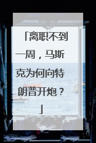 离职不到一周，马斯克为何向特朗普开炮？