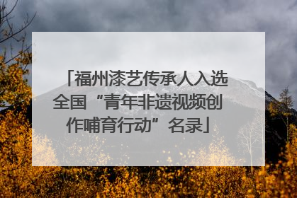 福州漆艺传承人入选全国“青年非遗视频创作哺育行动”名录