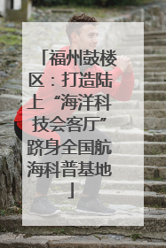 福州鼓楼区：打造陆上“海洋科技会客厅”跻身全国航海科普基地