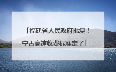 福建省人民政府批复！宁古高速收费标准定了