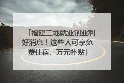 福建三地就业创业利好消息！这些人可享免费住宿、万元补贴