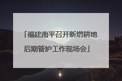 福建南平召开新增耕地后期管护工作现场会