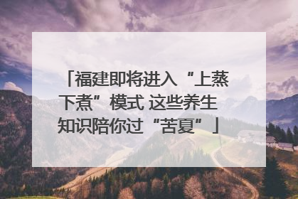 福建即将进入“上蒸下煮”模式 这些养生知识陪你过“苦夏”