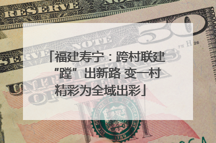 福建寿宁：跨村联建“蹚”出新路 变一村精彩为全域出彩