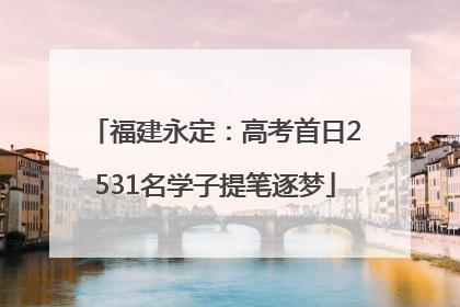福建永定：高考首日2531名学子提笔逐梦