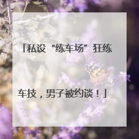 私设“练车场”狂练车技，男子被约谈！