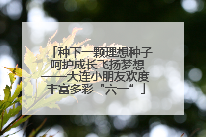 种下一颗理想种子 呵护成长飞扬梦想——大连小朋友欢度丰富多彩“六一”