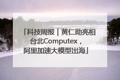 科技周报｜黄仁勋亮相台北Computex，阿里加速大模型出海