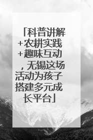 科普讲解+农耕实践+趣味互动，无锡这场活动为孩子搭建多元成长平台