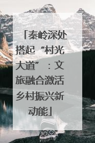 秦岭深处搭起“村光大道”：文旅融合激活乡村振兴新动能